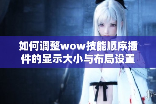 如何调整wow技能顺序插件的显示大小与布局设置
