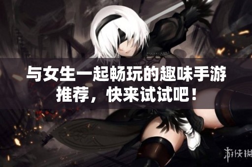 与女生一起畅玩的趣味手游推荐，快来试试吧！