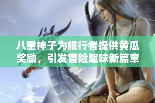 八重神子为旅行者提供黄瓜奖励，引发冒险趣味新篇章