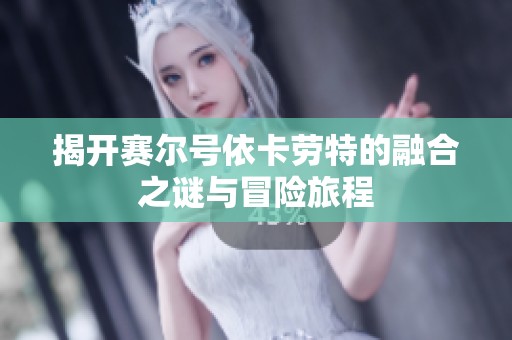 揭开赛尔号依卡劳特的融合之谜与冒险旅程