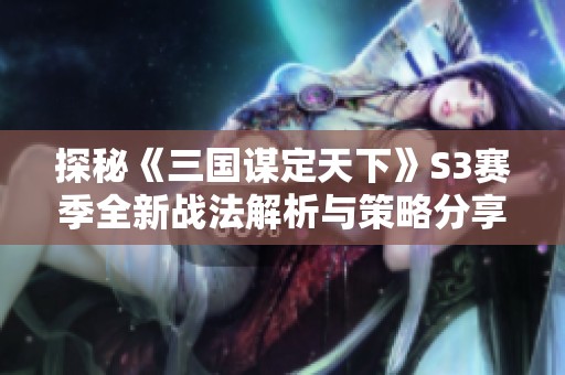 探秘《三国谋定天下》S3赛季全新战法解析与策略分享