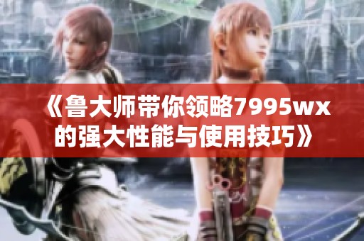 《鲁大师带你领略7995wx的强大性能与使用技巧》