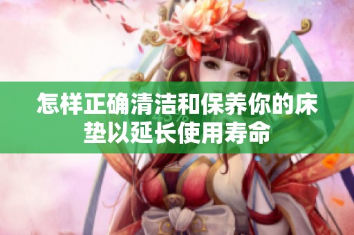 怎样正确清洁和保养你的床垫以延长使用寿命