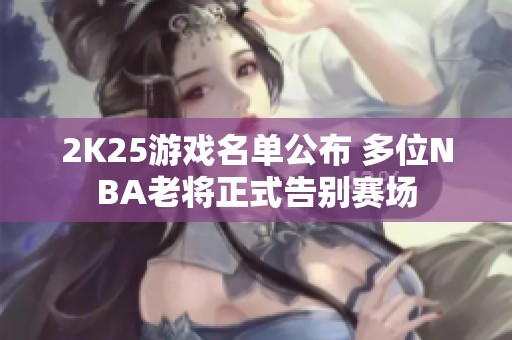 2K25游戏名单公布 多位NBA老将正式告别赛场