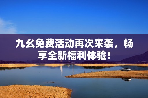 九幺免费活动再次来袭，畅享全新福利体验！