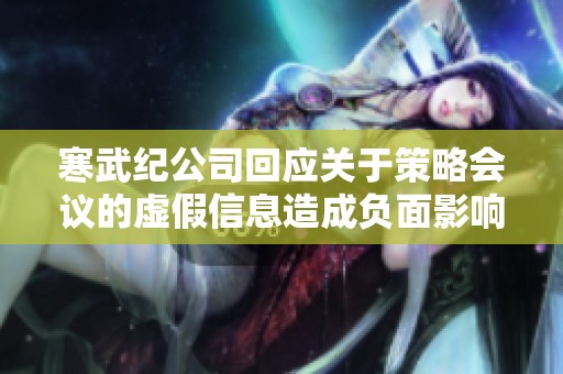 寒武纪公司回应关于策略会议的虚假信息造成负面影响