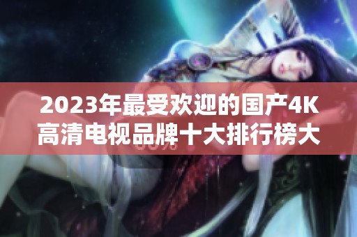 2023年最受欢迎的国产4K高清电视品牌十大排行榜大揭秘