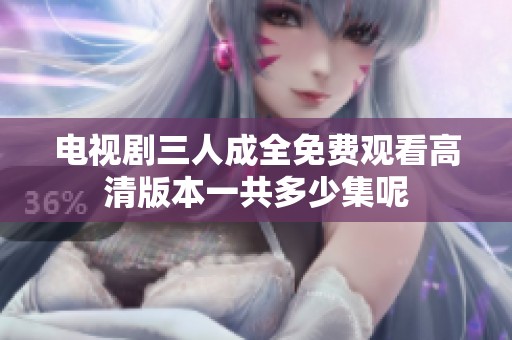 电视剧三人成全免费观看高清版本一共多少集呢