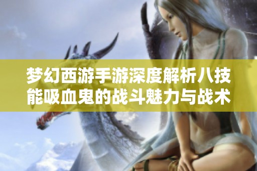 梦幻西游手游深度解析八技能吸血鬼的战斗魅力与战术策略