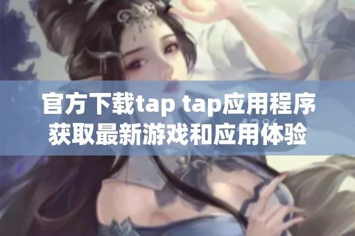 官方下载tap tap应用程序获取最新游戏和应用体验