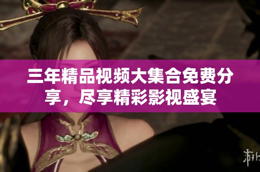 三年精品视频大集合免费分享，尽享精彩影视盛宴