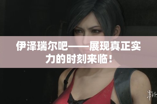 伊泽瑞尔吧——展现真正实力的时刻来临！