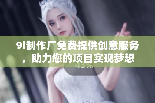9i制作厂免费提供创意服务，助力您的项目实现梦想