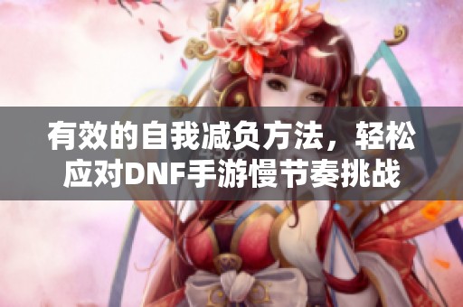 有效的自我减负方法，轻松应对DNF手游慢节奏挑战
