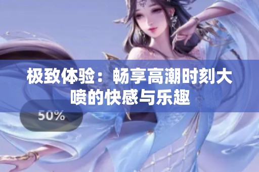 极致体验：畅享高潮时刻大喷的快感与乐趣