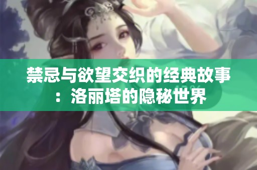 禁忌与欲望交织的经典故事：洛丽塔的隐秘世界