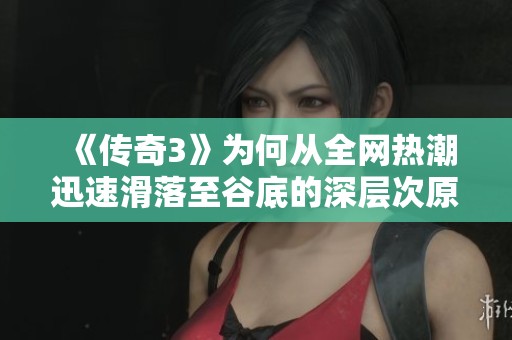 《传奇3》为何从全网热潮迅速滑落至谷底的深层次原因解析