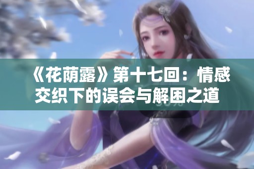 《花荫露》第十七回：情感交织下的误会与解困之道