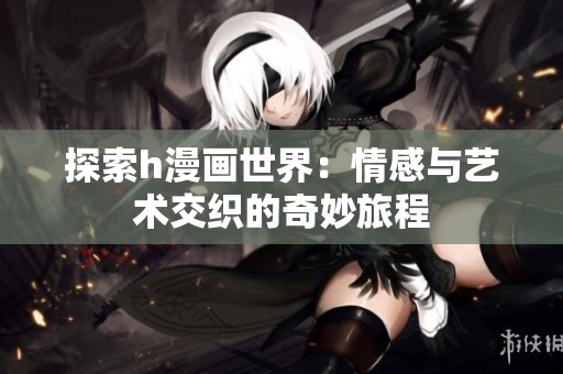 探索h漫画世界：情感与艺术交织的奇妙旅程