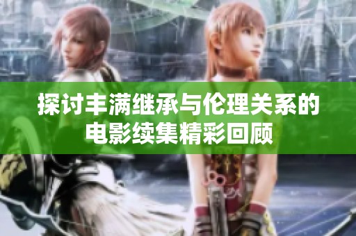 探讨丰满继承与伦理关系的电影续集精彩回顾