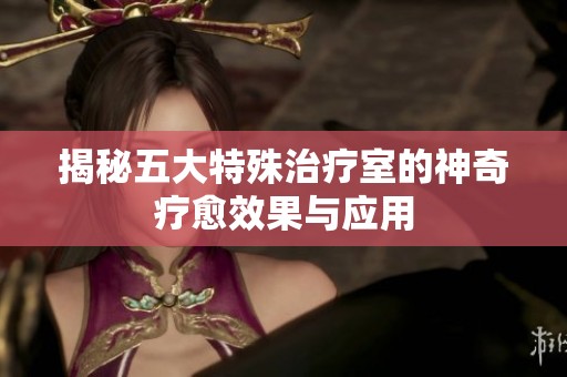 揭秘五大特殊治疗室的神奇疗愈效果与应用