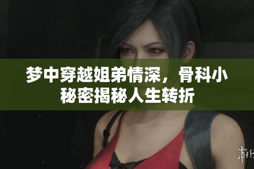 梦中穿越姐弟情深，骨科小秘密揭秘人生转折
