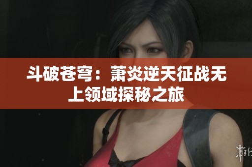 斗破苍穹：萧炎逆天征战无上领域探秘之旅