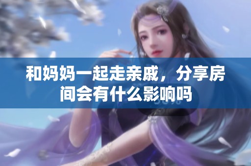 和妈妈一起走亲戚，分享房间会有什么影响吗
