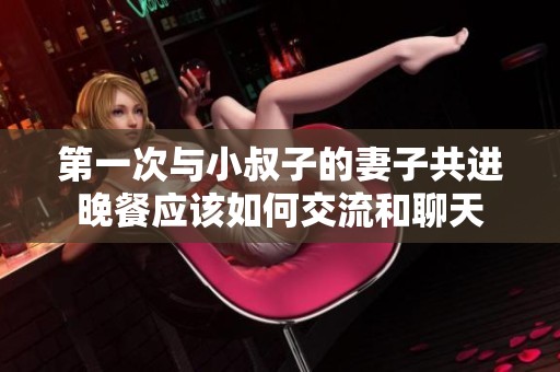 第一次与小叔子的妻子共进晚餐应该如何交流和聊天