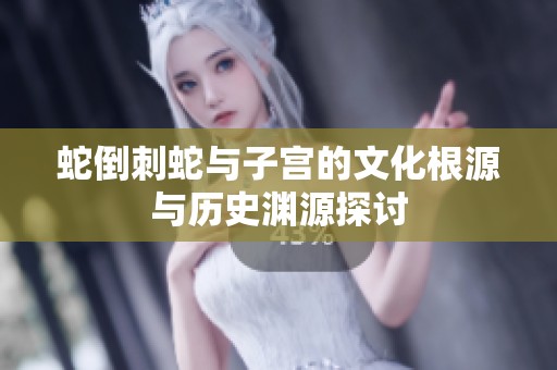 蛇倒刺蛇与子宫的文化根源与历史渊源探讨