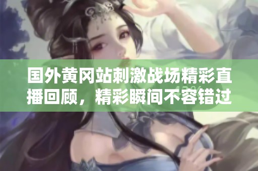 国外黄冈站刺激战场精彩直播回顾，精彩瞬间不容错过