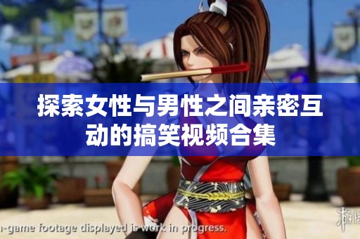 探索女性与男性之间亲密互动的搞笑视频合集