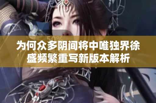 为何众多阴间将中唯独界徐盛频繁重写新版本解析