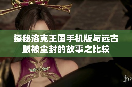 探秘洛克王国手机版与远古版被尘封的故事之比较