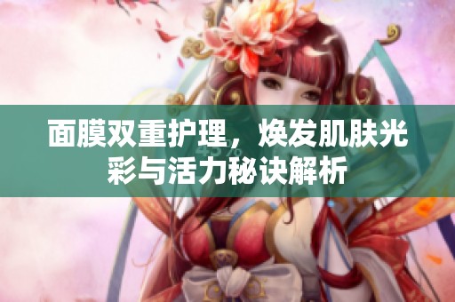 面膜双重护理，焕发肌肤光彩与活力秘诀解析