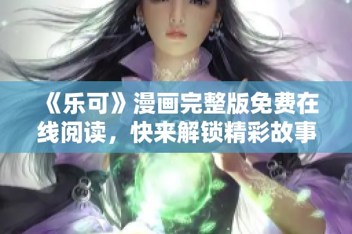 《乐可》漫画完整版免费在线阅读，快来解锁精彩故事！