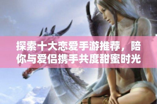 探索十大恋爱手游推荐，陪你与爱侣携手共度甜蜜时光
