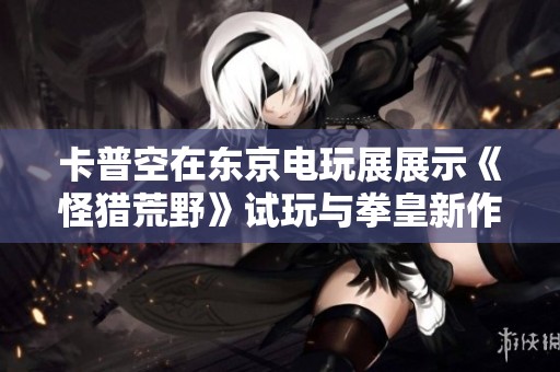 卡普空在东京电玩展展示《怪猎荒野》试玩与拳皇新作信息
