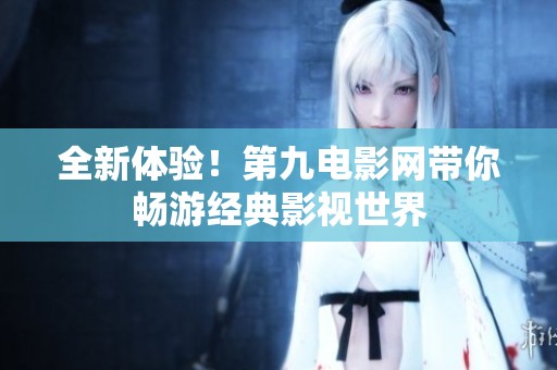 全新体验！第九电影网带你畅游经典影视世界