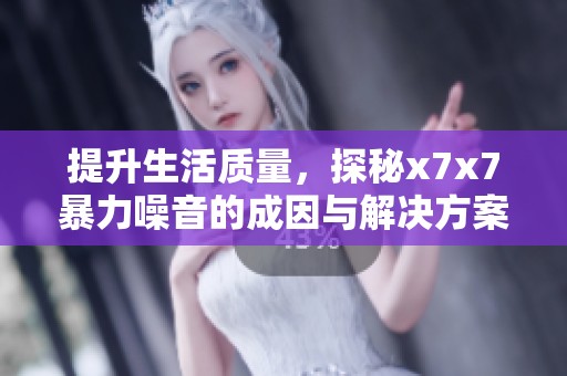 提升生活质量，探秘x7x7暴力噪音的成因与解决方案