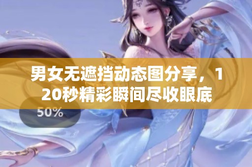 男女无遮挡动态图分享，120秒精彩瞬间尽收眼底