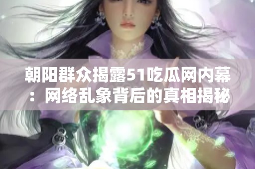 朝阳群众揭露51吃瓜网内幕：网络乱象背后的真相揭秘