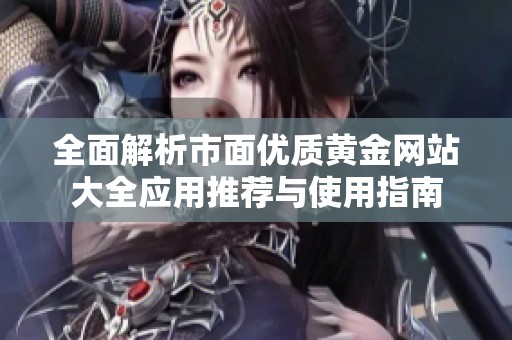 全面解析市面优质黄金网站大全应用推荐与使用指南