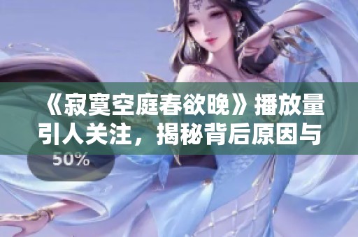 《寂寞空庭春欲晚》播放量引人关注，揭秘背后原因与影响