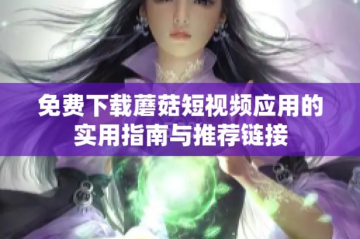免费下载蘑菇短视频应用的实用指南与推荐链接