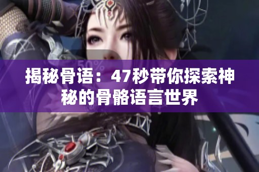 揭秘骨语：47秒带你探索神秘的骨骼语言世界