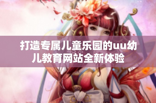打造专属儿童乐园的uu幼儿教育网站全新体验