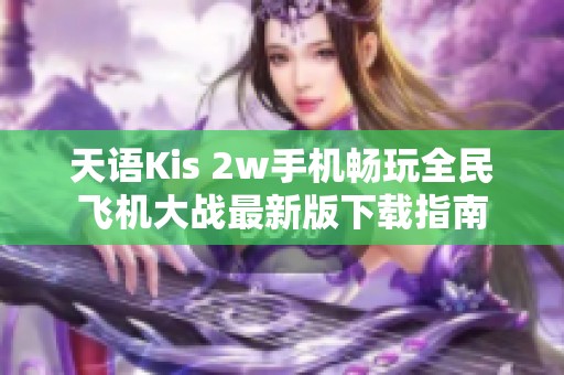 天语Kis 2w手机畅玩全民飞机大战最新版下载指南