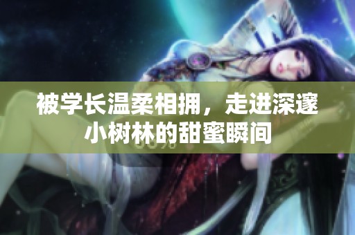 被学长温柔相拥，走进深邃小树林的甜蜜瞬间