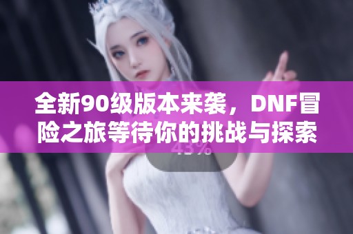 全新90级版本来袭，DNF冒险之旅等待你的挑战与探索！